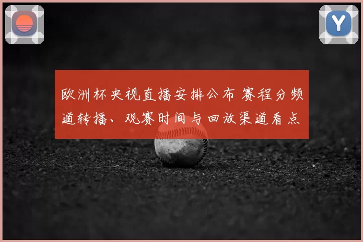 欧洲杯央视直播安排公布 赛程分频道转播、观赛时间与回放渠道看点解析