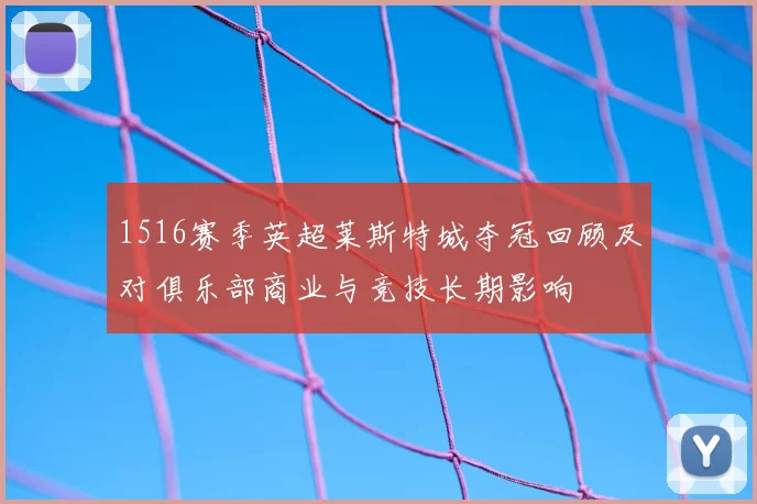 1516赛季英超莱斯特城夺冠回顾及对俱乐部商业与竞技长期影响