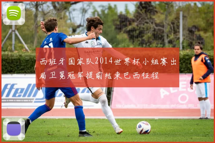 西班牙国家队2014世界杯小组赛出局卫冕冠军提前结束巴西征程