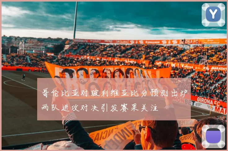 哥伦比亚对玻利维亚比分预测出炉两队进攻对决引发赛果关注