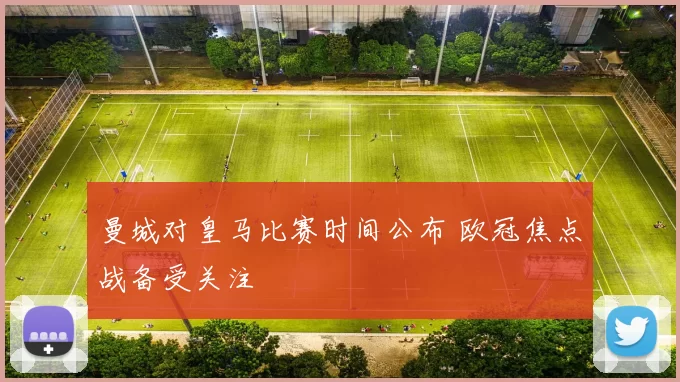 曼城对皇马比赛时间公布 欧冠焦点战备受关注