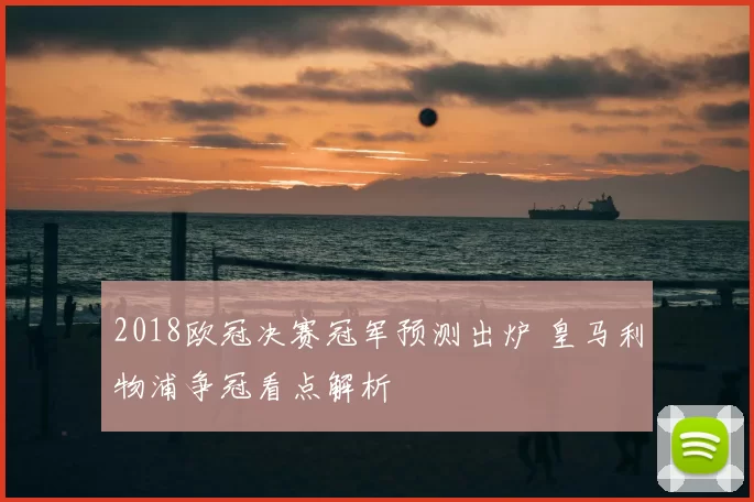 2018欧冠决赛冠军预测出炉 皇马利物浦争冠看点解析