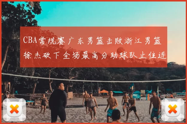 CBA常规赛广东男篮击败浙江男篮 徐杰砍下全场最高分助球队止住连败