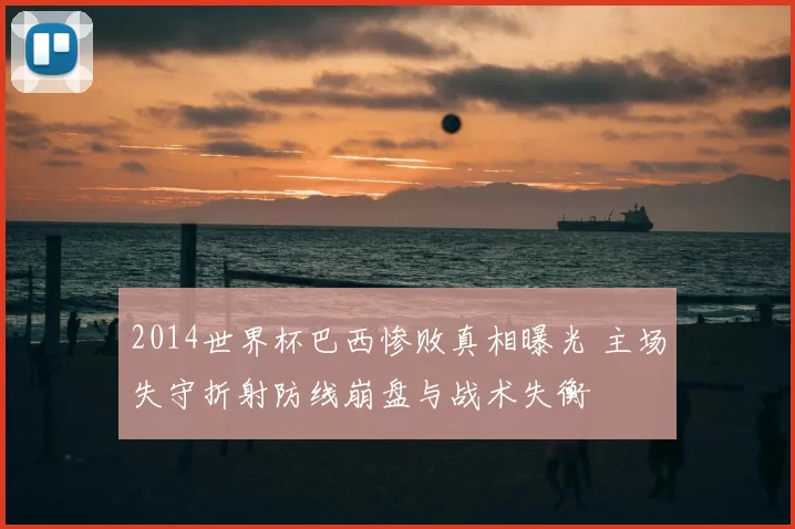 2014世界杯巴西惨败真相曝光 主场失守折射防线崩盘与战术失衡