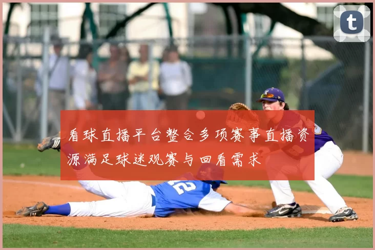 看球直播平台整合多项赛事直播资源满足球迷观赛与回看需求