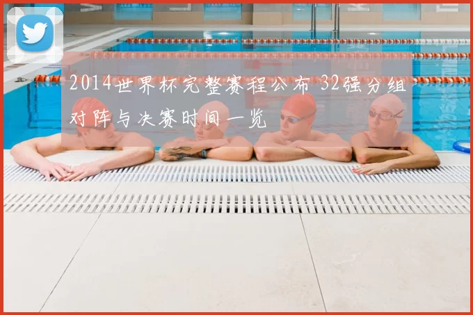 2014世界杯完整赛程公布 32强分组对阵与决赛时间一览