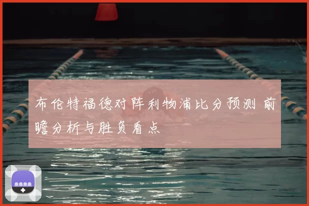 布伦特福德对阵利物浦比分预测 前瞻分析与胜负看点
