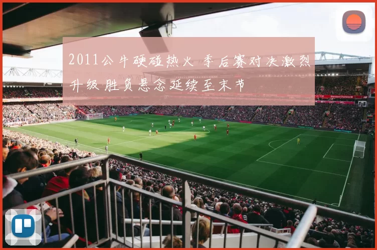 2011公牛硬碰热火 季后赛对决激烈升级 胜负悬念延续至末节