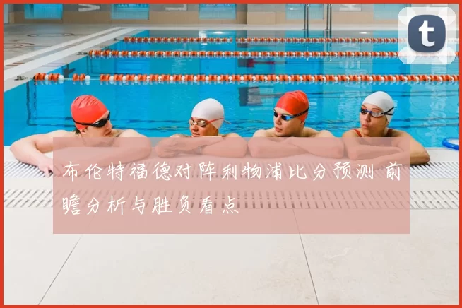 布伦特福德对阵利物浦比分预测 前瞻分析与胜负看点