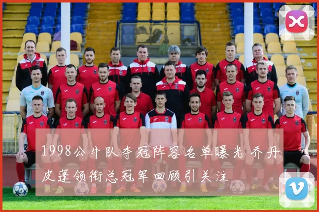1998公牛队夺冠阵容名单曝光 乔丹皮蓬领衔总冠军回顾引关注