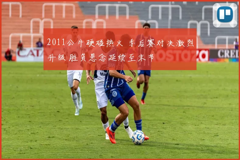 2011公牛硬碰热火 季后赛对决激烈升级 胜负悬念延续至末节