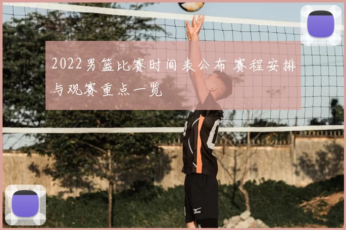 2022男篮比赛时间表公布 赛程安排与观赛重点一览