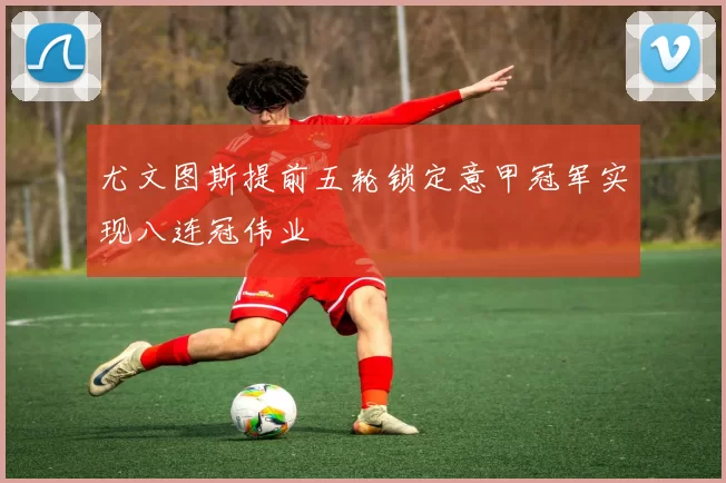 尤文图斯提前五轮锁定意甲冠军实现八连冠伟业