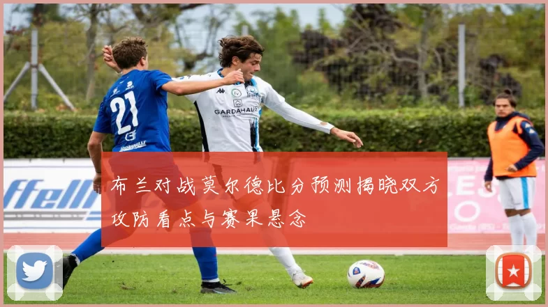 布兰对战莫尔德比分预测揭晓双方攻防看点与赛果悬念