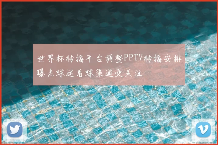 世界杯转播平台调整PPTV转播安排曝光球迷看球渠道受关注