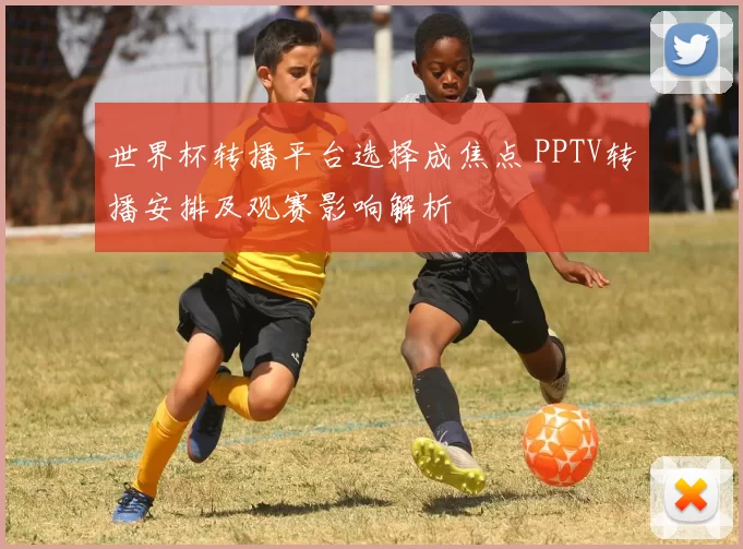 世界杯转播平台选择成焦点 PPTV转播安排及观赛影响解析