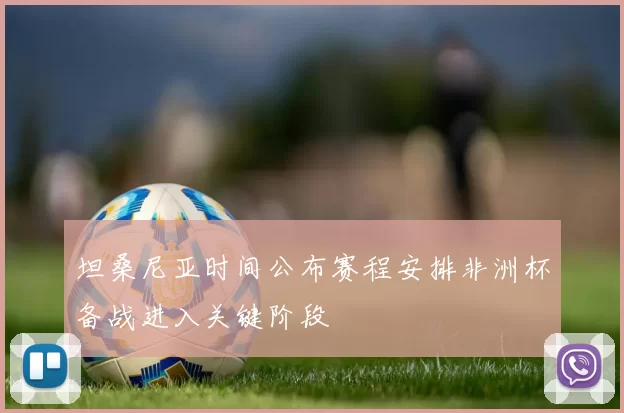 坦桑尼亚时间公布赛程安排非洲杯备战进入关键阶段