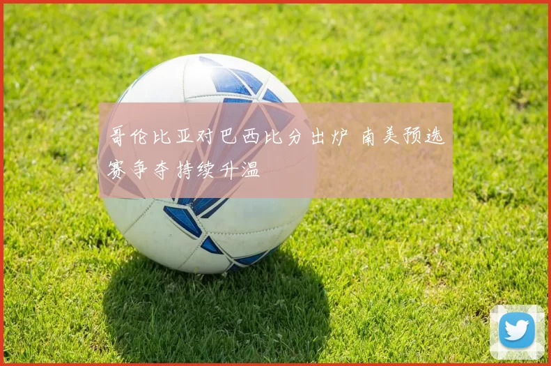 哥伦比亚对巴西比分出炉 南美预选赛争夺持续升温