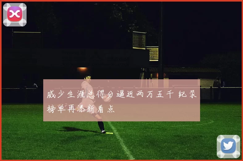 威少生涯总得分逼近两万五千 纪录榜单再添新看点