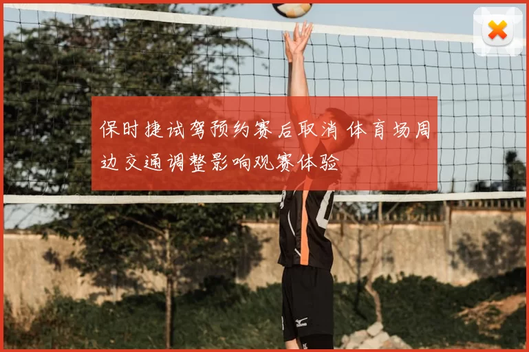 保时捷试驾预约赛后取消 体育场周边交通调整影响观赛体验