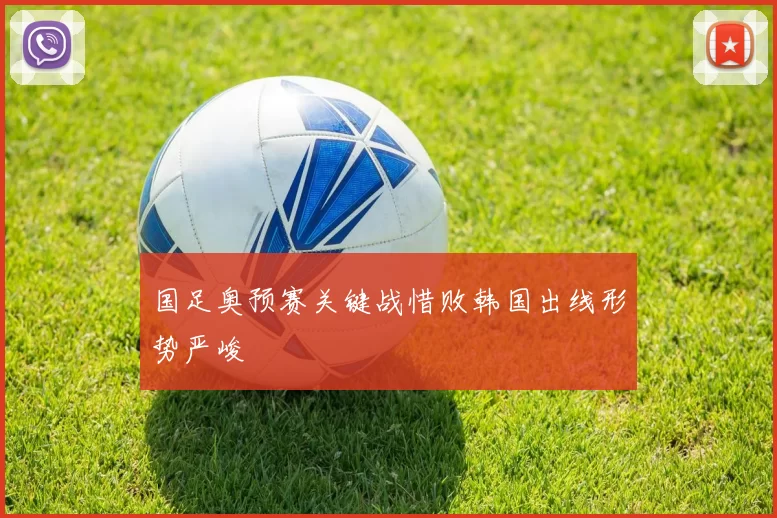 国足奥预赛关键战惜败韩国出线形势严峻