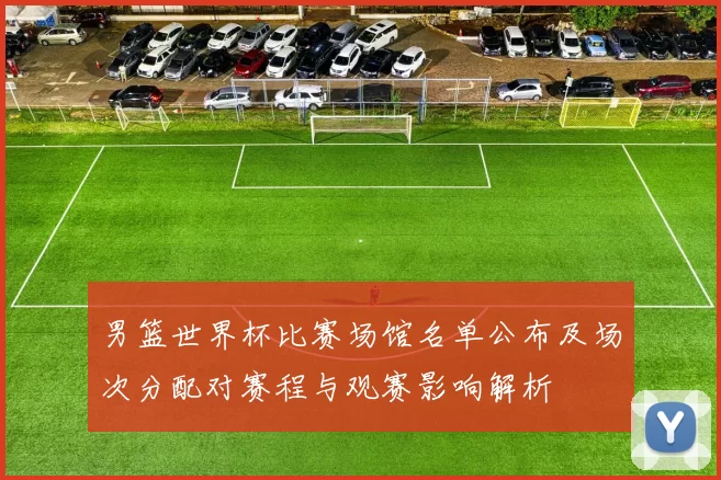 男篮世界杯比赛场馆名单公布及场次分配对赛程与观赛影响解析