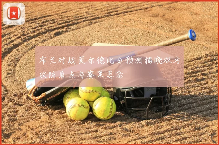 布兰对战莫尔德比分预测揭晓双方攻防看点与赛果悬念