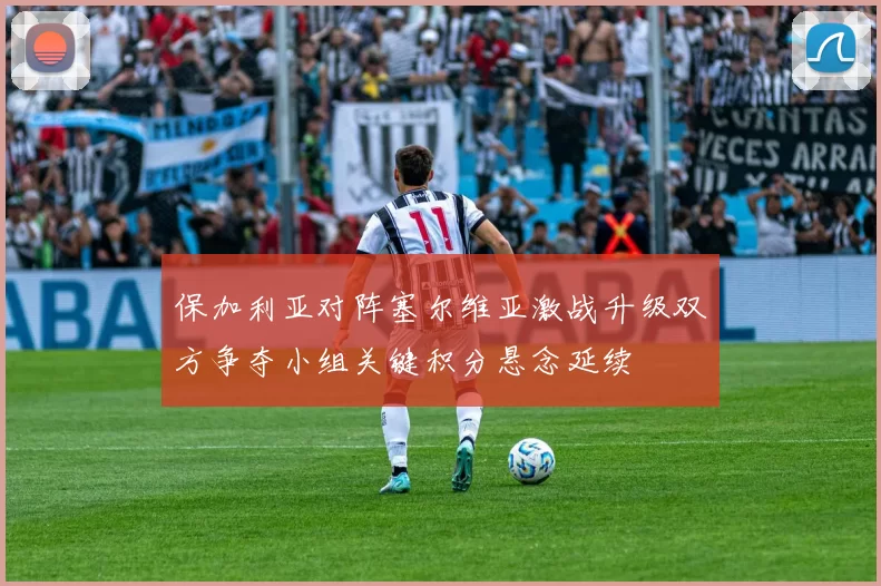 保加利亚对阵塞尔维亚激战升级双方争夺小组关键积分悬念延续