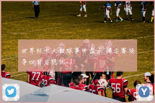 世界杯十大假球事件盘点 揭示赛场争议背后隐忧_1