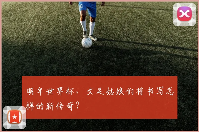 明年世界杯，女足姑娘们将书写怎样的新传奇？