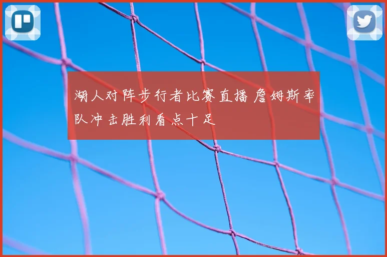湖人对阵步行者比赛直播 詹姆斯率队冲击胜利看点十足