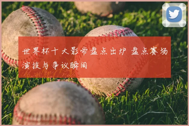 世界杯十大影帝盘点出炉 盘点赛场演技与争议瞬间