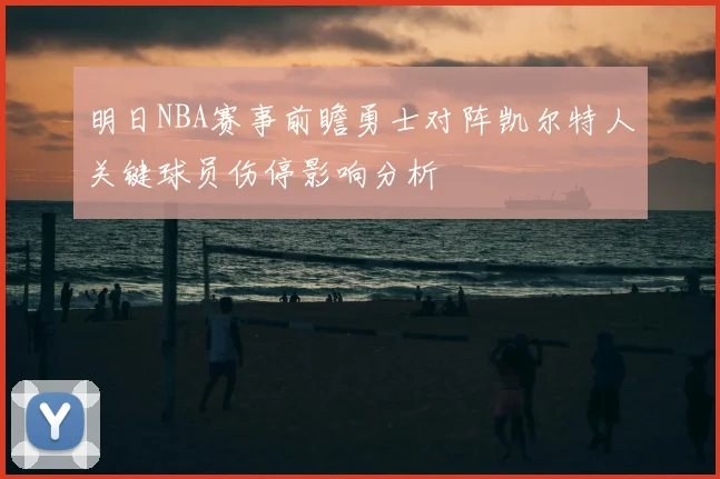 明日NBA赛事前瞻勇士对阵凯尔特人关键球员伤停影响分析