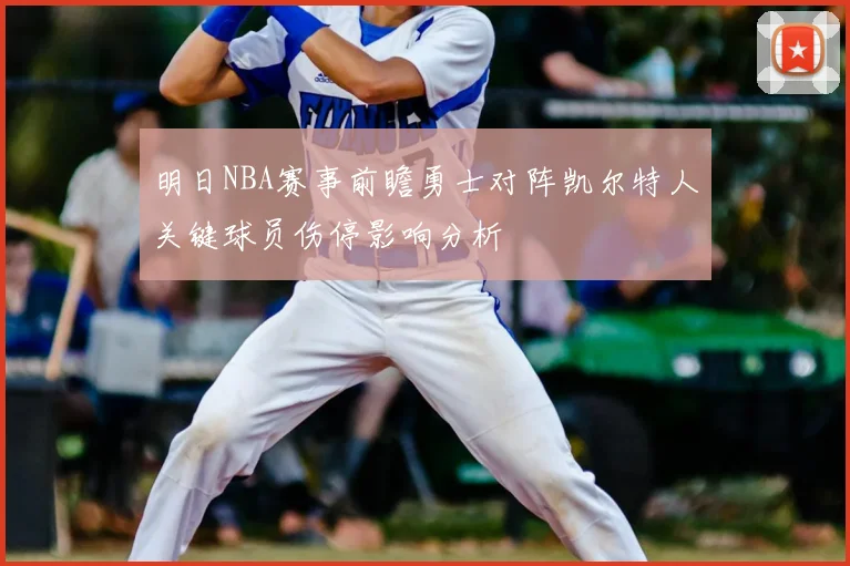 明日NBA赛事前瞻勇士对阵凯尔特人关键球员伤停影响分析