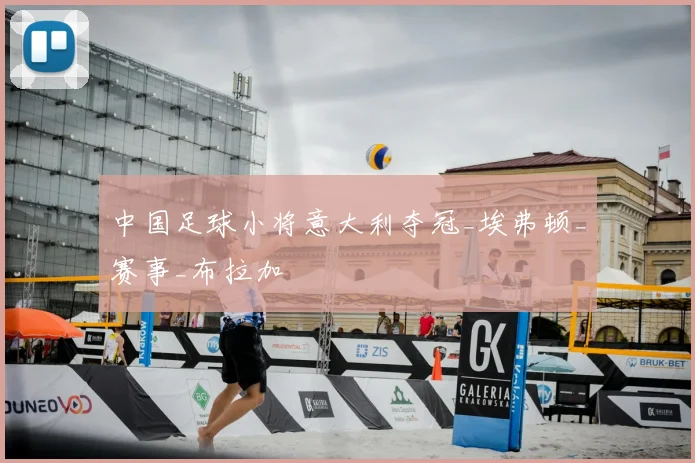 中国足球小将意大利夺冠_埃弗顿_赛事_布拉加
