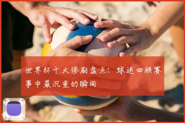 世界杯十大惨剧盘点：球迷回顾赛事中最沉重的瞬间