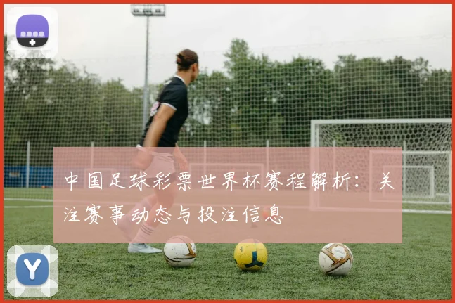 中国足球彩票世界杯赛程解析：关注赛事动态与投注信息