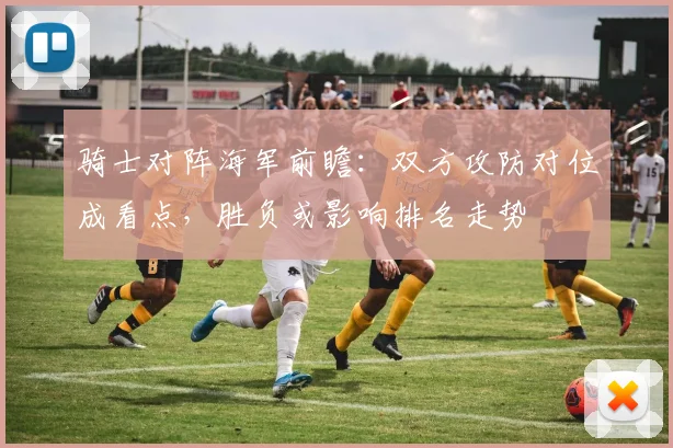 骑士对阵海军前瞻：双方攻防对位成看点，胜负或影响排名走势