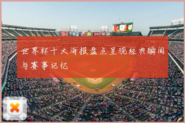 世界杯十大海报盘点呈现经典瞬间与赛事记忆