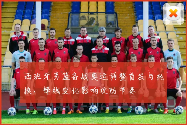 西班牙男篮备战奥运调整首发与轮换，锋线变化影响攻防节奏