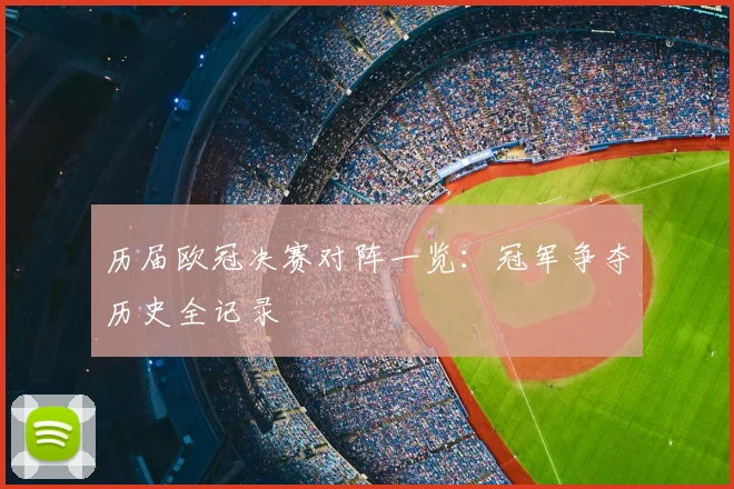 历届欧冠决赛对阵一览:冠军争夺历史全记录