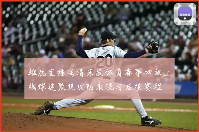 雄鹿直播高清来发体育赛事回放上线球迷聚焦攻防表现与后续赛程