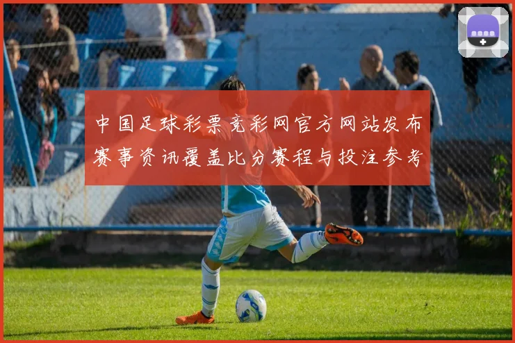 中国足球彩票竞彩网官方网站发布赛事资讯覆盖比分赛程与投注参考