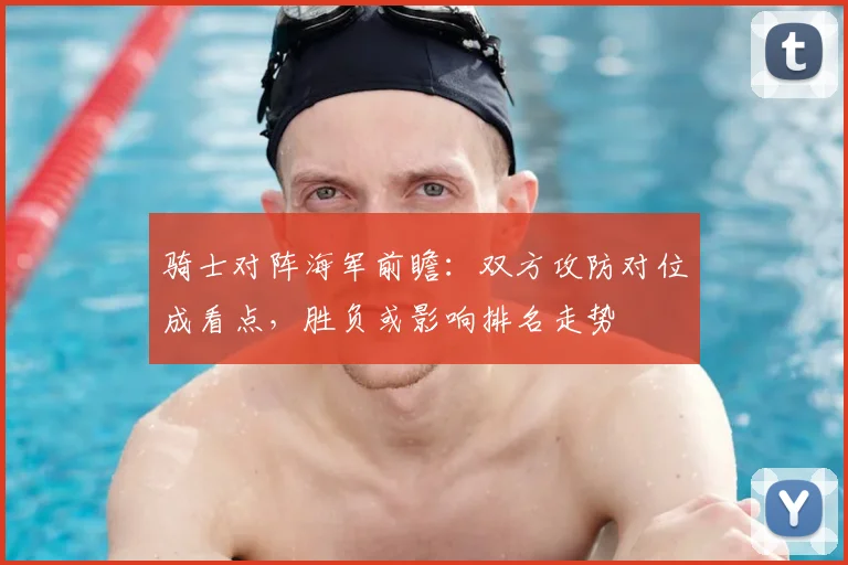 骑士对阵海军前瞻:双方攻防对位成看点,胜负或影响排名走势