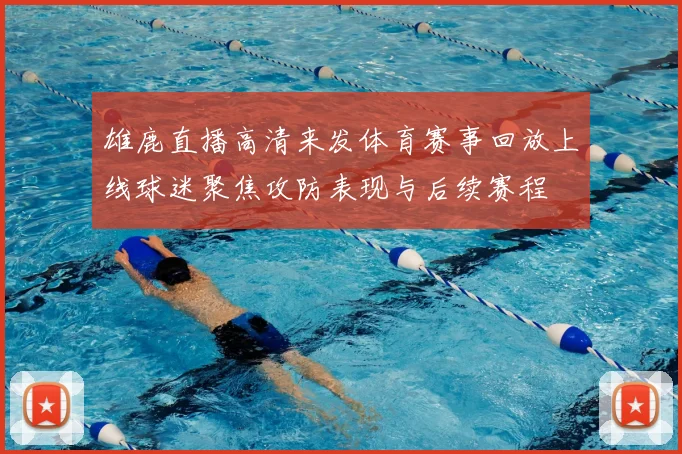雄鹿直播高清来发体育赛事回放上线球迷聚焦攻防表现与后续赛程