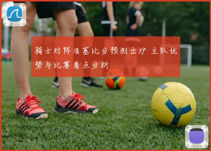 骑士对阵活塞比分预测出炉 主队优势与比赛看点分析